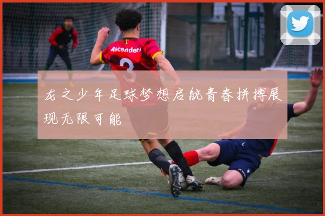 龙之少年足球梦想启航青春拼搏展现无限可能