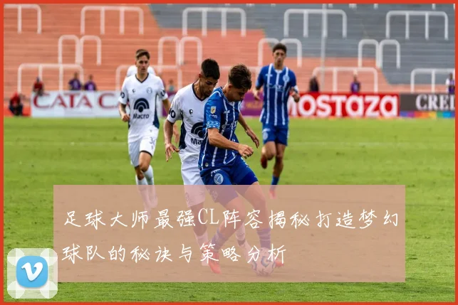 足球大师最强CL阵容揭秘打造梦幻球队的秘诀与策略分析