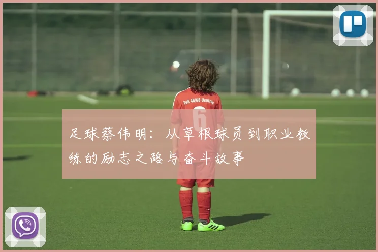足球蔡伟明：从草根球员到职业教练的励志之路与奋斗故事
