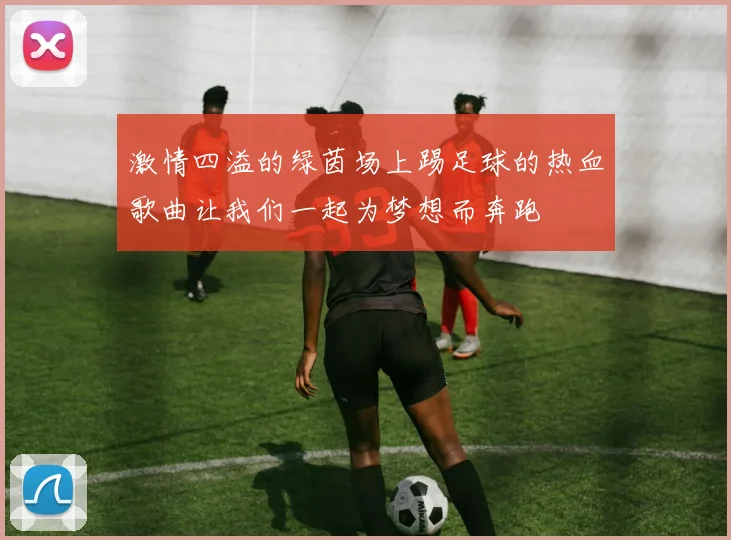 激情四溢的绿茵场上踢足球的热血歌曲让我们一起为梦想而奔跑