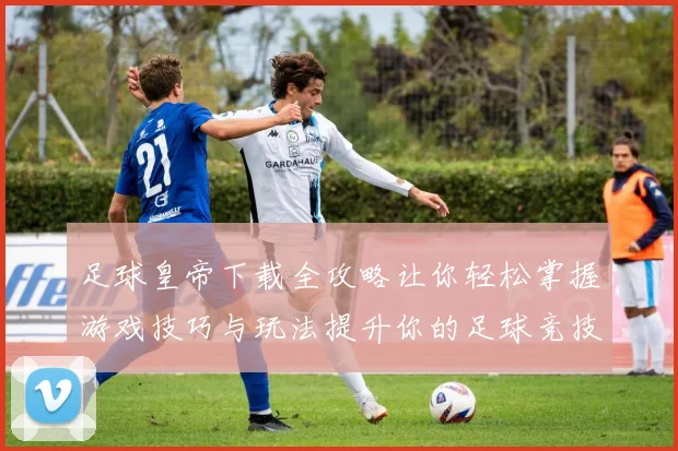 足球皇帝下载全攻略让你轻松掌握游戏技巧与玩法提升你的足球竞技水平